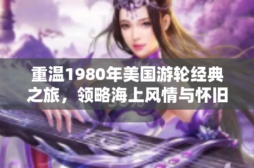 重温1980年美国游轮经典之旅，领略海上风情与怀旧魅力