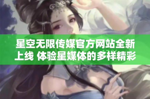 星空无限传媒官方网站全新上线 体验星媒体的多样精彩内容