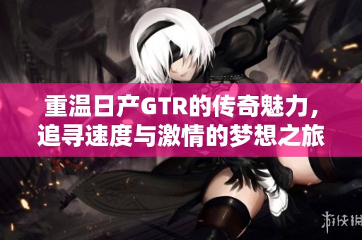 重温日产GTR的传奇魅力，追寻速度与激情的梦想之旅
