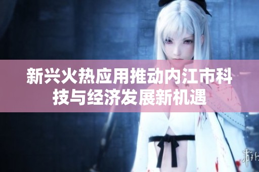 新兴火热应用推动内江市科技与经济发展新机遇