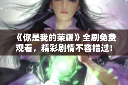 《你是我的荣耀》全剧免费观看，精彩剧情不容错过！