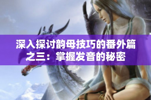 深入探讨韵母技巧的番外篇之三：掌握发音的秘密
