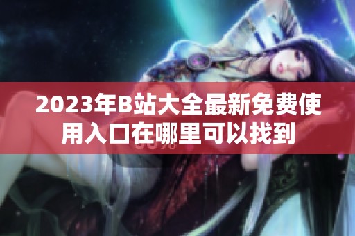 2023年B站大全最新免费使用入口在哪里可以找到