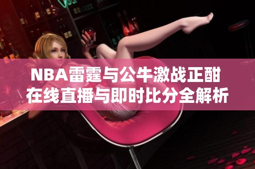 NBA雷霆与公牛激战正酣 在线直播与即时比分全解析