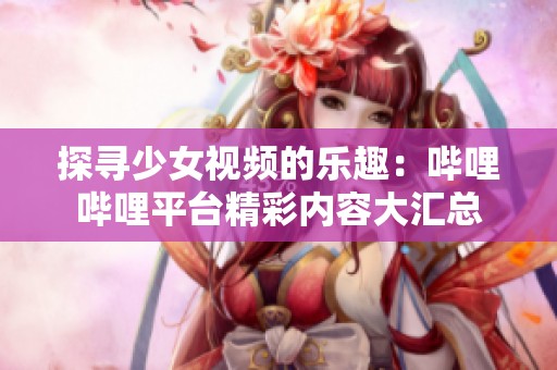 探寻少女视频的乐趣：哔哩哔哩平台精彩内容大汇总
