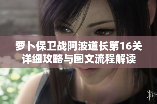 萝卜保卫战阿波道长第16关详细攻略与图文流程解读