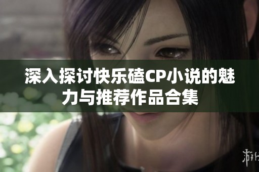 深入探讨快乐磕CP小说的魅力与推荐作品合集