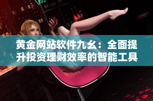 黄金网站软件九幺：全面提升投资理财效率的智能工具