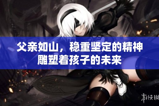 父亲如山，稳重坚定的精神雕塑着孩子的未来