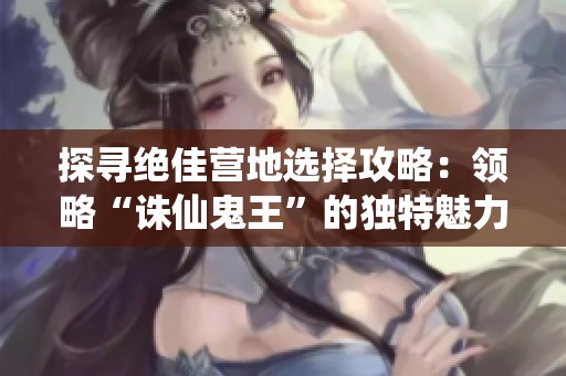 探寻绝佳营地选择攻略：领略“诛仙鬼王”的独特魅力