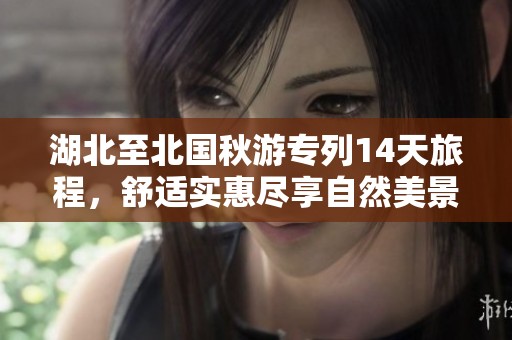 湖北至北国秋游专列14天旅程，舒适实惠尽享自然美景