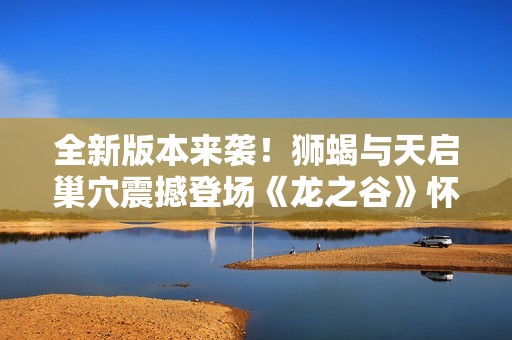 全新版本来袭！狮蝎与天启巢穴震撼登场《龙之谷》怀旧服更新揭秘