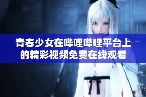 青春少女在哔哩哔哩平台上的精彩视频免费在线观看
