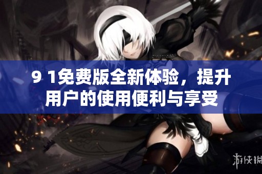 9 1免费版全新体验，提升用户的使用便利与享受