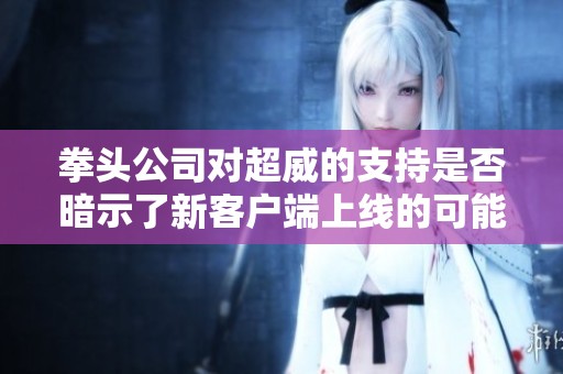 拳头公司对超威的支持是否暗示了新客户端上线的可能性？