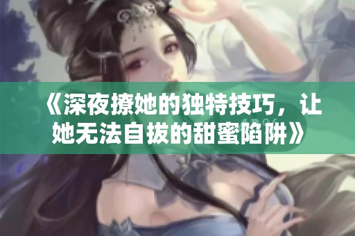 《深夜撩她的独特技巧，让她无法自拔的甜蜜陷阱》