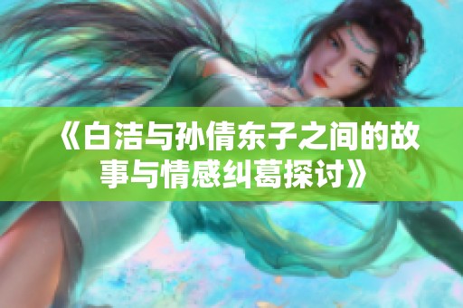 《白洁与孙倩东子之间的故事与情感纠葛探讨》