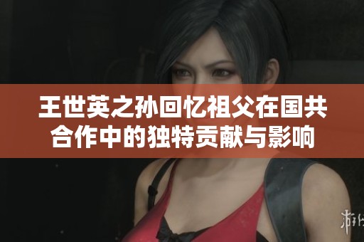 王世英之孙回忆祖父在国共合作中的独特贡献与影响