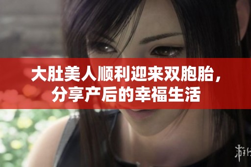 大肚美人顺利迎来双胞胎，分享产后的幸福生活