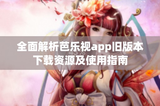 全面解析芭乐视app旧版本下载资源及使用指南