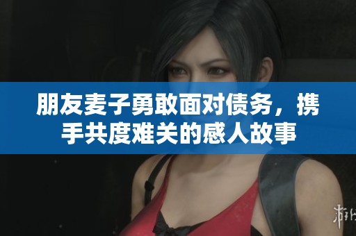 朋友麦子勇敢面对债务，携手共度难关的感人故事