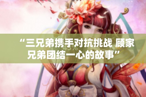 “三兄弟携手对抗挑战 顾家兄弟团结一心的故事”