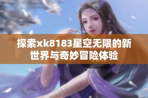 探索xk8183星空无限的新世界与奇妙冒险体验