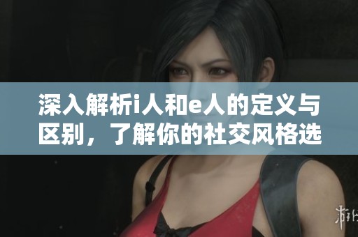 深入解析i人和e人的定义与区别，了解你的社交风格选择