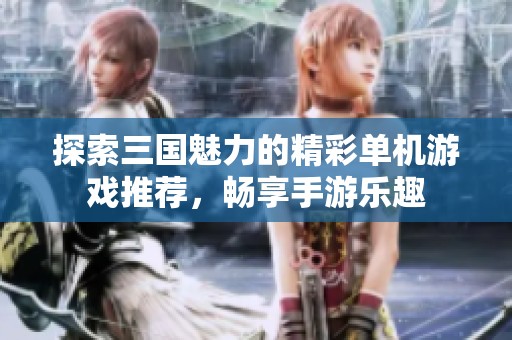 探索三国魅力的精彩单机游戏推荐，畅享手游乐趣