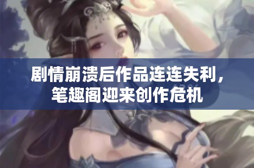 剧情崩溃后作品连连失利，笔趣阁迎来创作危机