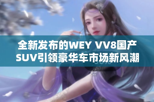 全新发布的WEY VV8国产SUV引领豪华车市场新风潮