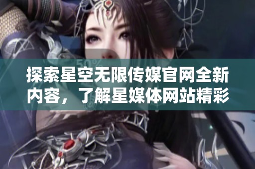 探索星空无限传媒官网全新内容，了解星媒体网站精彩资讯