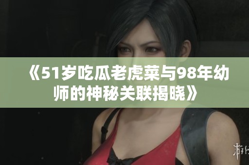 《51岁吃瓜老虎菜与98年幼师的神秘关联揭晓》