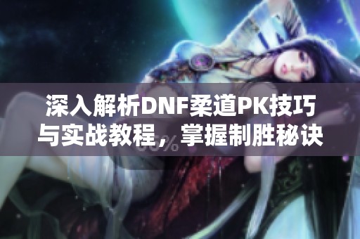 深入解析DNF柔道PK技巧与实战教程，掌握制胜秘诀
