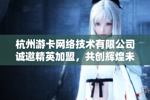 杭州游卡网络技术有限公司诚邀精英加盟，共创辉煌未来