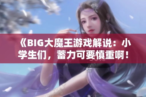 《BIG大魔王游戏解说：小学生们，蓄力可要慎重啊！》