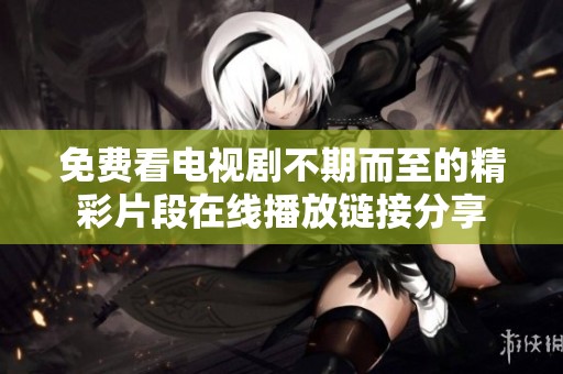 免费看电视剧不期而至的精彩片段在线播放链接分享