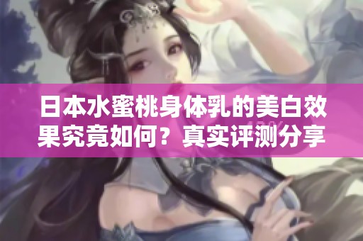 日本水蜜桃身体乳的美白效果究竟如何？真实评测分享