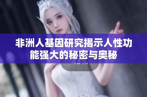 非洲人基因研究揭示人性功能强大的秘密与奥秘