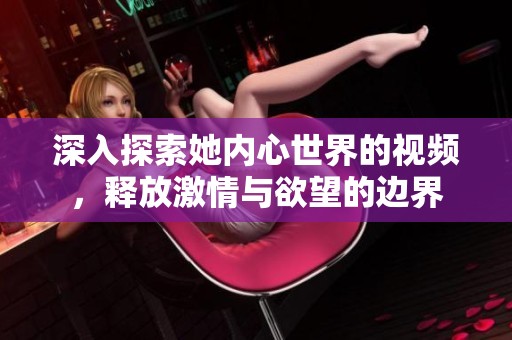 深入探索她内心世界的视频，释放激情与欲望的边界