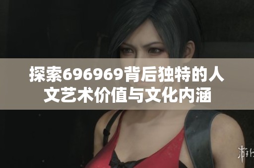 探索696969背后独特的人文艺术价值与文化内涵