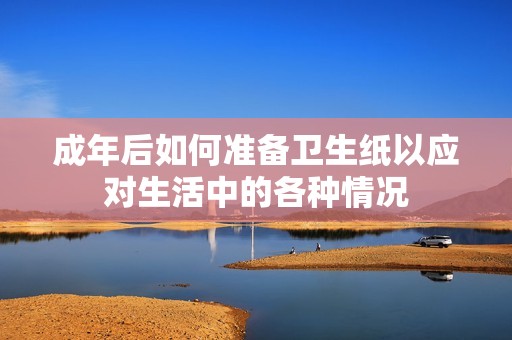 成年后如何准备卫生纸以应对生活中的各种情况