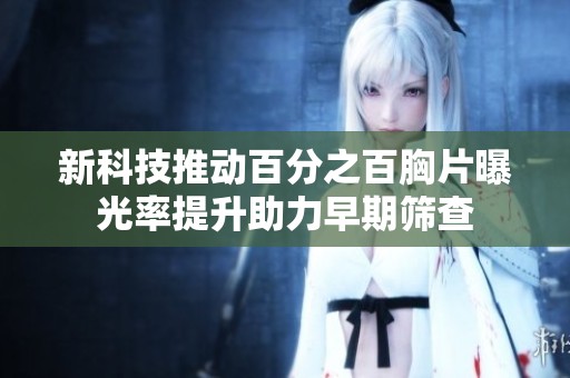 新科技推动百分之百胸片曝光率提升助力早期筛查