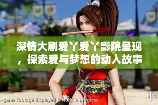 深情大剧爱丫爱丫影院呈现，探索爱与梦想的动人故事