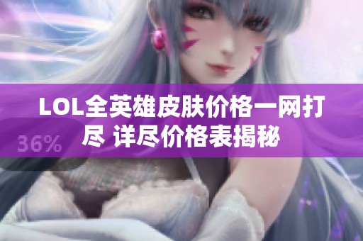 LOL全英雄皮肤价格一网打尽 详尽价格表揭秘