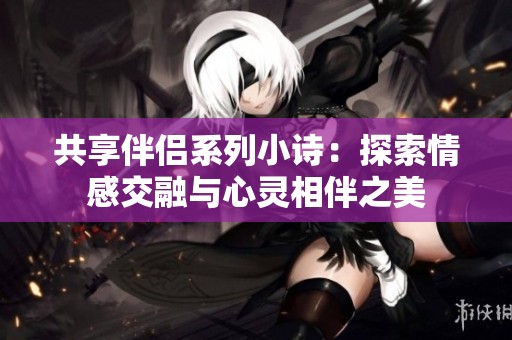 共享伴侣系列小诗：探索情感交融与心灵相伴之美