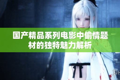 国产精品系列电影中偷情题材的独特魅力解析