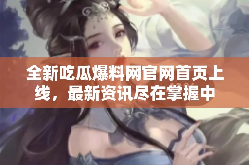 全新吃瓜爆料网官网首页上线，最新资讯尽在掌握中