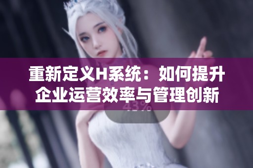 重新定义H系统：如何提升企业运营效率与管理创新