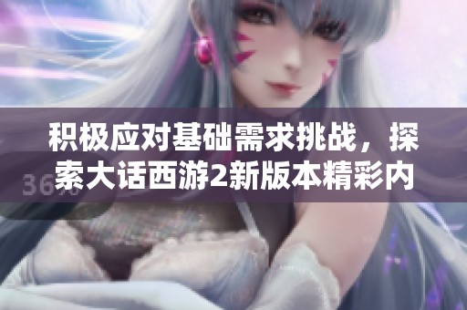 积极应对基础需求挑战，探索大话西游2新版本精彩内容